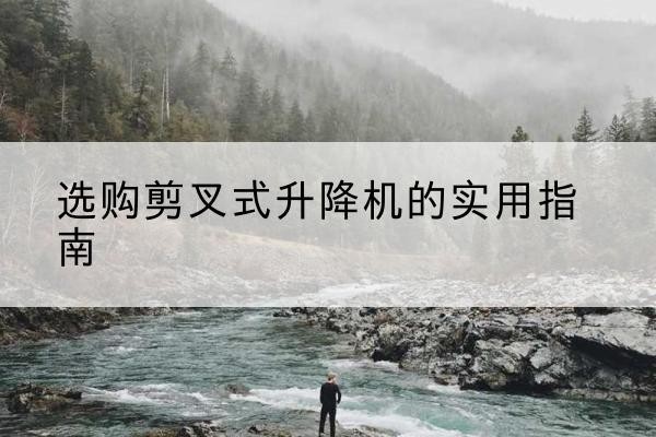 隆德剪叉式升降机怎么选-选购剪叉式升降机的实用指南