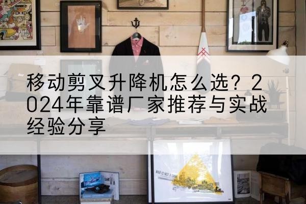 隆德升降平台厂家推荐-移动剪叉升降机怎么选？2024年靠谱厂家推荐与实战经验分享