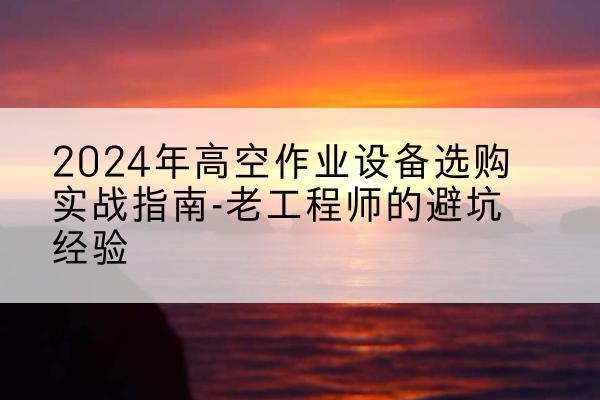 隆德高空作业升降机厂家推荐-2024年高空作业设备选购实战指南-老工程师的避坑经验