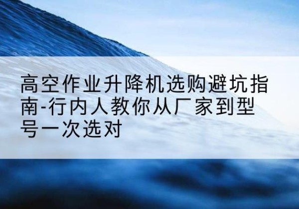 隆德升降平台厂家-高空作业升降机选购避坑指南-行内人教你从厂家到型号一次选对