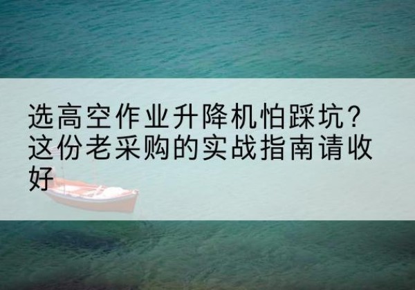 隆德高空作业升降机厂家推荐-选高空作业升降机怕踩坑？这份老采购的实战指南请收好