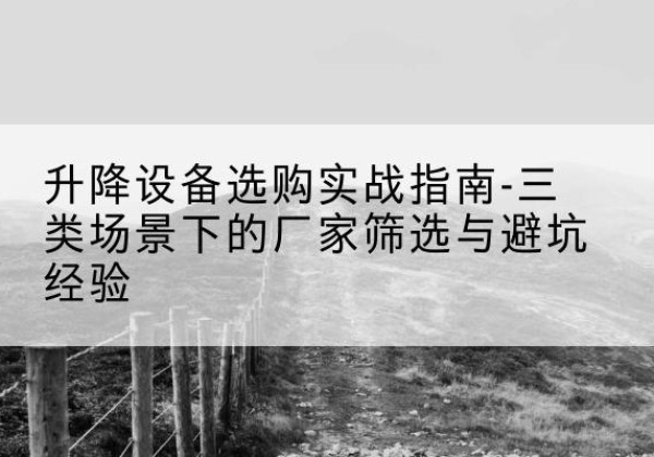 隆德移动式升降机厂家推荐-升降设备选购实战指南-三类场景下的厂家筛选与避坑经验