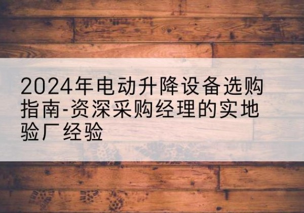 隆德电动剪叉升降平台厂家-2024年电动升降设备选购指南-资深采购经理的实地验厂经验
