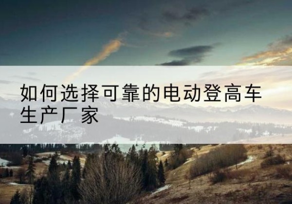 隆德电动登高车厂家-如何选择可靠的电动登高车生产厂家