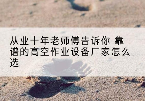 隆德高空作业升降机厂家推荐-从业十年老师傅告诉你 靠谱的高空作业设备厂家怎么选
