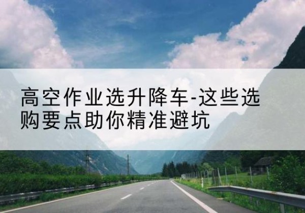 隆德升降车厂家-高空作业选升降车-这些选购要点助你*避坑