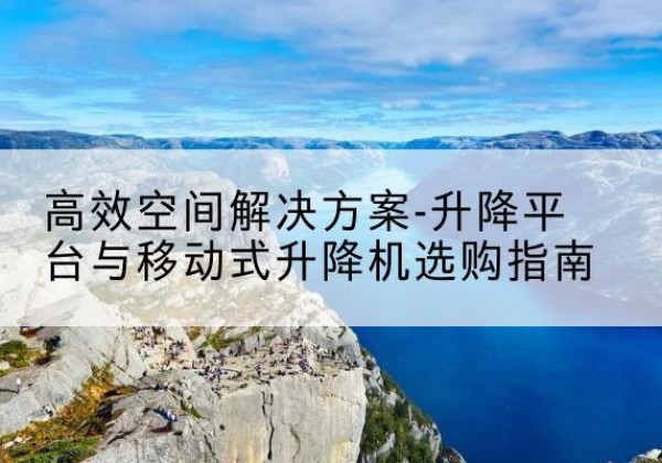 隆德升降平台厂家-*空间解决方案-升降平台与移动式升降机选购指南
