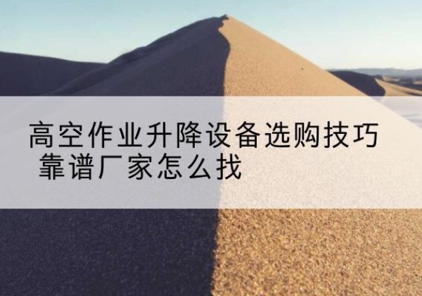 隆德电动升降平台厂家推荐-高空作业升降设备选购技巧 靠谱厂家怎么找