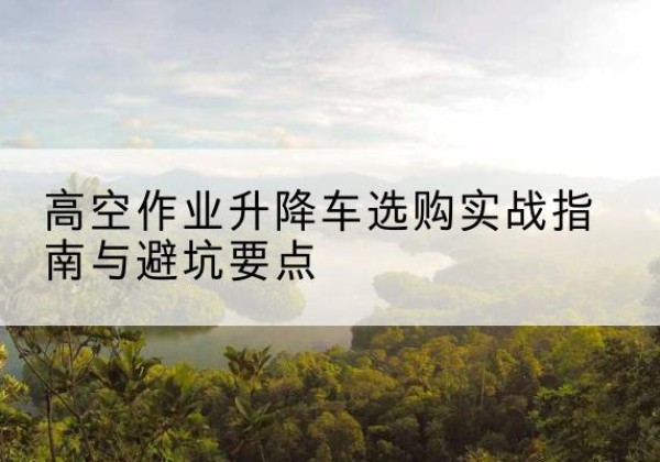 隆德升降车怎么选-高空作业升降车选购实战指南与避坑要点