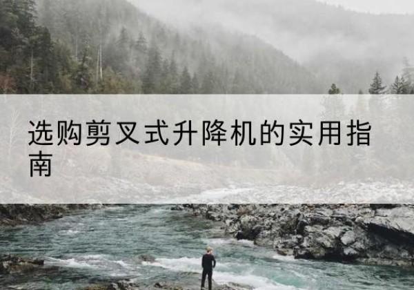 隆德剪叉式升降机怎么选-选购剪叉式升降机的实用指南