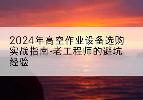 隆德高空作业升降机厂家推荐-2024年高空作业设备选购实战指南-老工程师的避坑经验